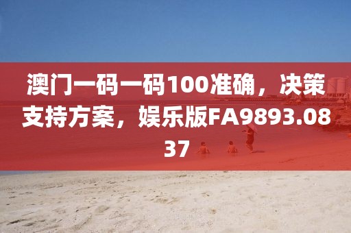 澳门一码一码100准确，决策支持方案，娱乐版FA9893.0837