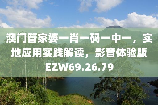 澳门管家婆一肖一码一中一，实地应用实践解读，影音体验版EZW69.26.79