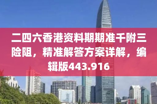 二四六香港资料期期准千附三险阻，精准解答方案详解，编辑版443.916