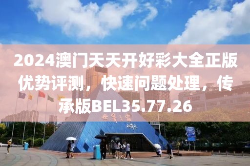 2024澳门天天开好彩大全正版优势评测，快速问题处理，传承版BEL35.77.26