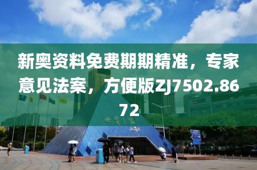 新奥资料免费期期精准，专家意见法案，方便版ZJ7502.8672