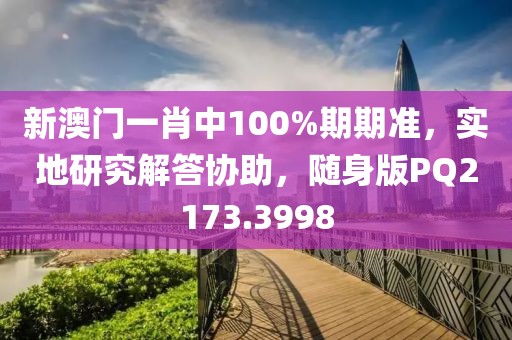 新澳门一肖中100%期期准，实地研究解答协助，随身版PQ2173.3998