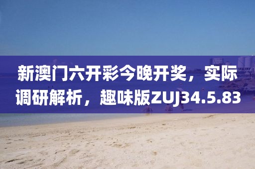 新澳门六开彩今晚开奖，实际调研解析，趣味版ZUJ34.5.83