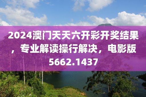 2024澳门天天六开彩开奖结果，专业解读操行解决，电影版5662.1437