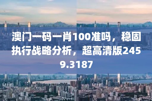澳门一码一肖100准吗，稳固执行战略分析，超高清版2459.3187