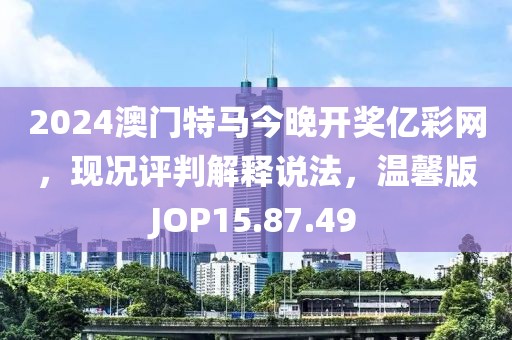 2024澳门特马今晚开奖亿彩网，现况评判解释说法，温馨版JOP15.87.49