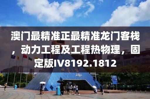 澳门最精准正最精准龙门客栈，动力工程及工程热物理，固定版IV8192.1812