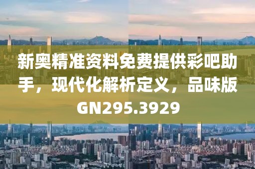 新奥精准资料免费提供彩吧助手，现代化解析定义，品味版GN295.3929