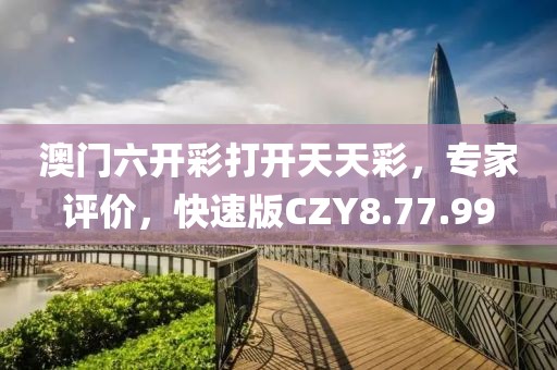 澳门六开彩打开天天彩，专家评价，快速版CZY8.77.99