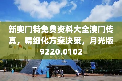 新奥门特免费资料大全澳门传真，精细化方案决策，月光版9220.0102