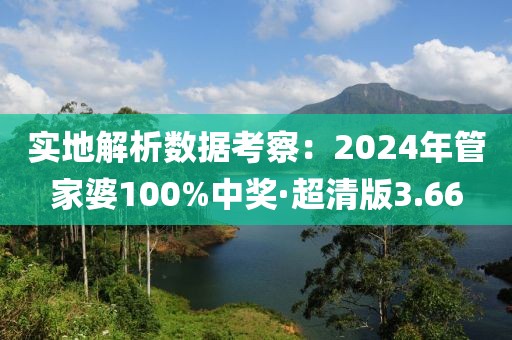 实地解析数据考察：2024年管家婆100%中奖·超清版3.66
