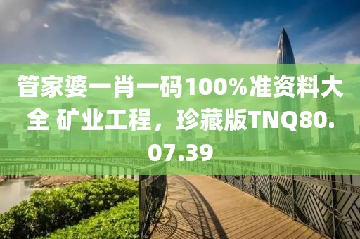 管家婆一肖一码100%准资料大全 矿业工程，珍藏版TNQ80.07.39