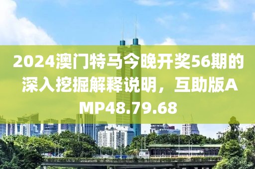 2024澳门特马今晚开奖56期的 深入挖掘解释说明，互助版AMP48.79.68
