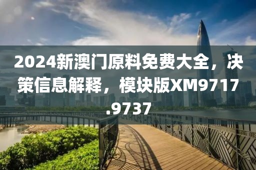 2024新澳门原料免费大全，决策信息解释，模块版XM9717.9737
