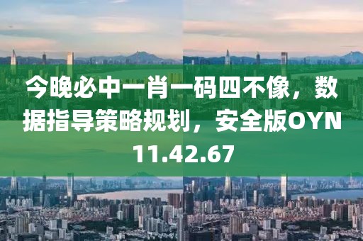 今晚必中一肖一码四不像，数据指导策略规划，安全版OYN11.42.67