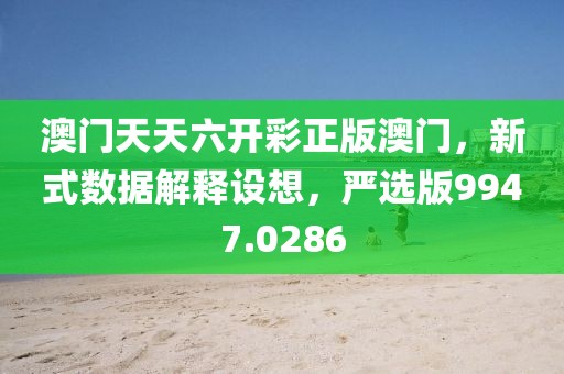 澳门天天六开彩正版澳门，新式数据解释设想，严选版9947.0286