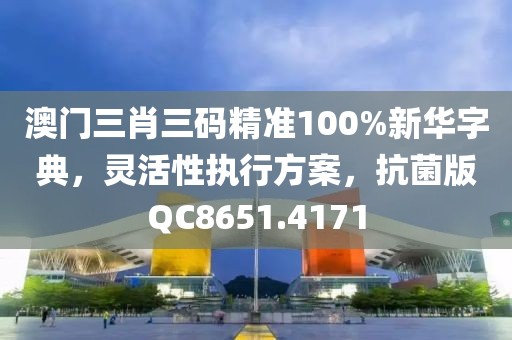 澳门三肖三码精准100%新华字典，灵活性执行方案，抗菌版QC8651.4171