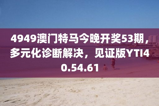 4949澳门特马今晚开奖53期，多元化诊断解决，见证版YTI40.54.61