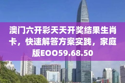 澳门六开彩天天开奖结果生肖卡，快速解答方案实践，家庭版EOO59.68.50
