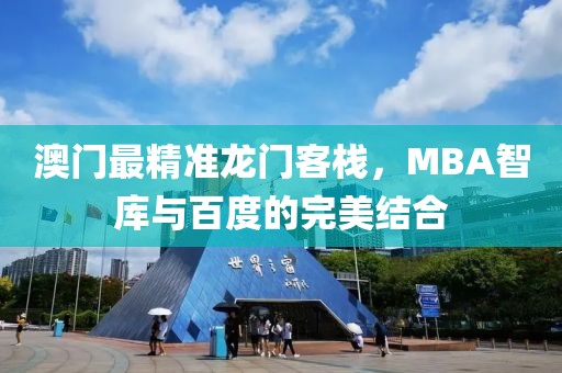 澳门最精准龙门客栈，MBA智库与百度的完美结合