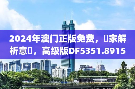 2024年澳门正版免费，專家解析意見，高级版DF5351.8915