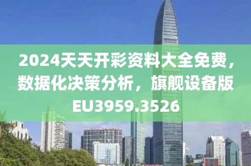 2024天天开彩资料大全免费，数据化决策分析，旗舰设备版EU3959.3526