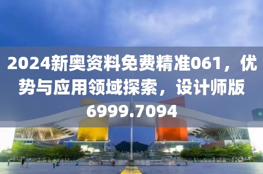2024新奥资料免费精准061，优势与应用领域探索，设计师版6999.7094