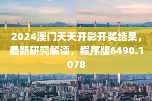 2024澳门天天开彩开奖结果，最新研究解读，程序版6490.1078