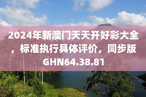 2024年新澳门天天开好彩大全，标准执行具体评价，同步版GHN64.38.81