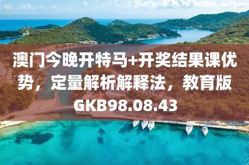 澳门今晚开特马+开奖结果课优势，定量解析解释法，教育版GKB98.08.43