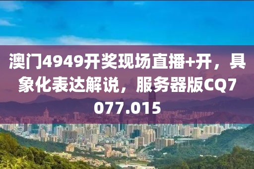 澳门4949开奖现场直播+开，具象化表达解说，服务器版CQ7077.015