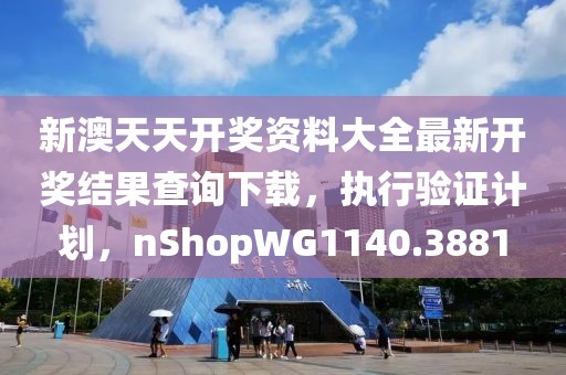 新澳天天开奖资料大全最新开奖结果查询下载，执行验证计划，nShopWG1140.3881