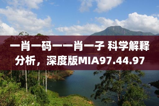 一肖一码一一肖一子 科学解释分析，深度版MIA97.44.97