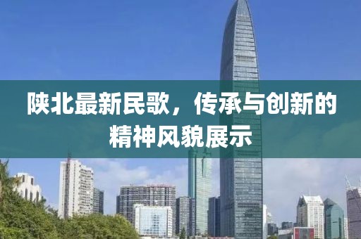 陕北最新民歌，传承与创新的精神风貌展示