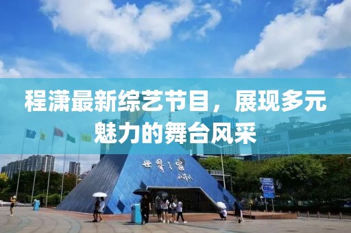 程潇最新综艺节目，展现多元魅力的舞台风采