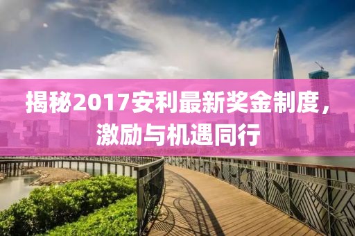 揭秘2017安利最新奖金制度，激励与机遇同行