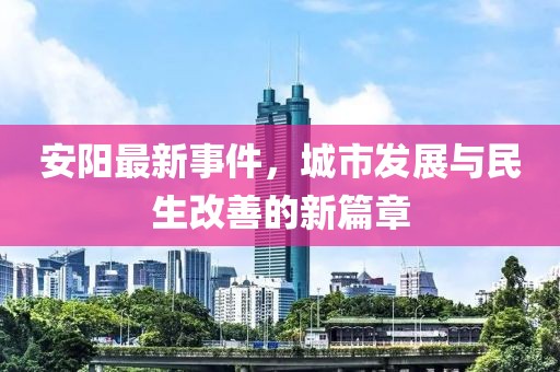 安阳最新事件，城市发展与民生改善的新篇章