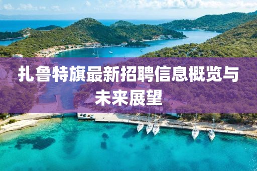 扎鲁特旗最新招聘信息概览与未来展望