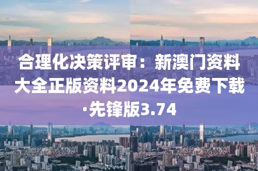 合理化决策评审：新澳门资料大全正版资料2024年免费下载·先锋版3.74