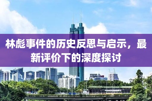 林彪事件的历史反思与启示，最新评价下的深度探讨