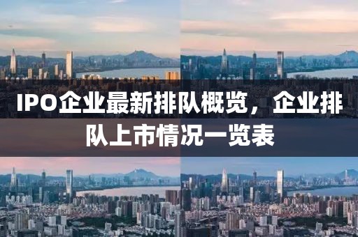 IPO企业最新排队概览，企业排队上市情况一览表