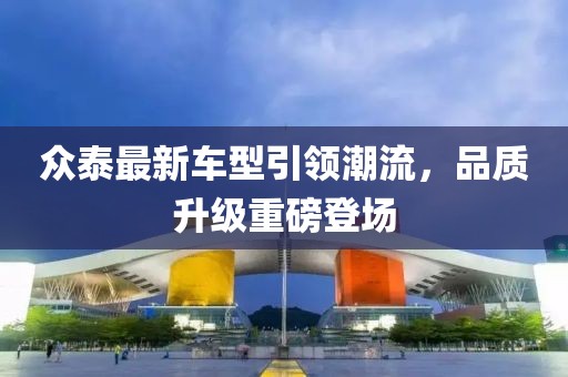 众泰最新车型引领潮流，品质升级重磅登场