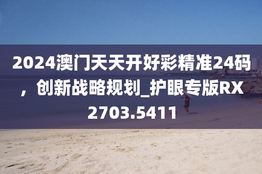 2024澳门天天开好彩精准24码，创新战略规划_护眼专版RX2703.5411