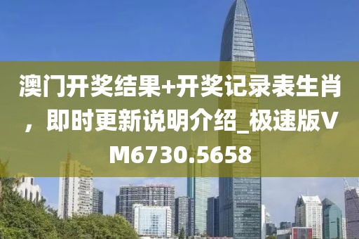 澳门开奖结果+开奖记录表生肖，即时更新说明介绍_极速版VM6730.5658