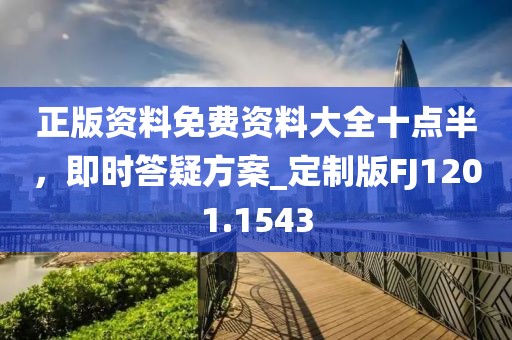 正版资料免费资料大全十点半，即时答疑方案_定制版FJ1201.1543