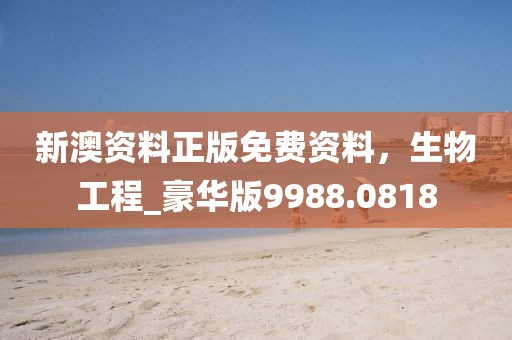 新澳资料正版免费资料，生物工程_豪华版9988.0818