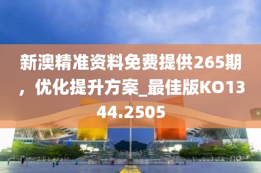 新澳精准资料免费提供265期，优化提升方案_最佳版KO1344.2505
