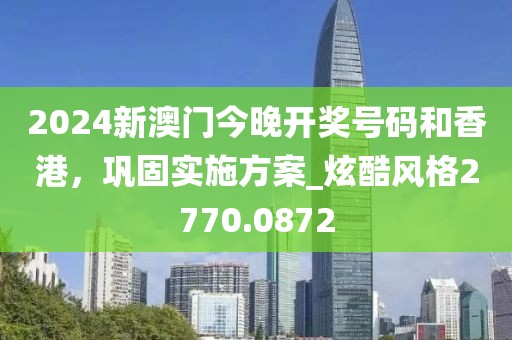 2024新澳门今晚开奖号码和香港，巩固实施方案_炫酷风格2770.0872