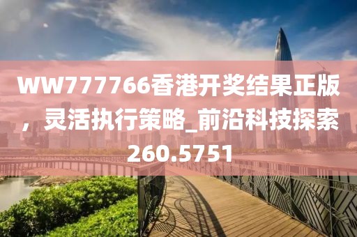 WW777766香港开奖结果正版，灵活执行策略_前沿科技探索260.5751