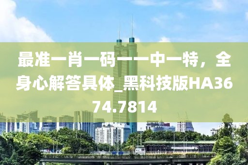 最准一肖一码一一中一特，全身心解答具体_黑科技版HA3674.7814
